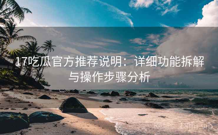 17吃瓜官方推荐说明：详细功能拆解与操作步骤分析