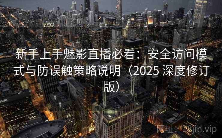 新手上手魅影直播必看：安全访问模式与防误触策略说明（2025 深度修订版）