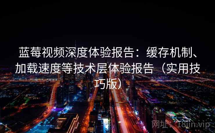 蓝莓视频深度体验报告：缓存机制、加载速度等技术层体验报告（实用技巧版）
