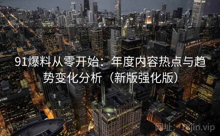 91爆料从零开始：年度内容热点与趋势变化分析（新版强化版）