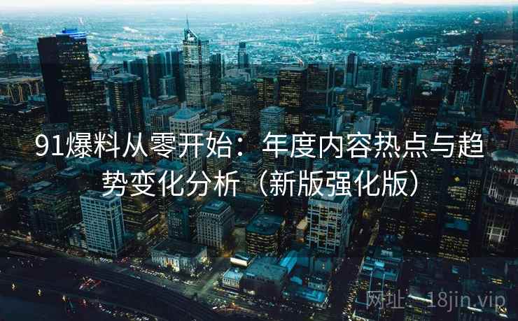 91爆料从零开始：年度内容热点与趋势变化分析（新版强化版）