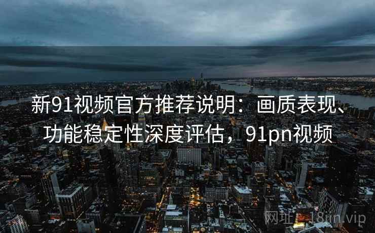 新91视频官方推荐说明：画质表现、功能稳定性深度评估，91pn视频