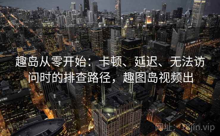 趣岛从零开始：卡顿、延迟、无法访问时的排查路径，趣图岛视频出