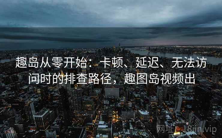 趣岛从零开始：卡顿、延迟、无法访问时的排查路径，趣图岛视频出