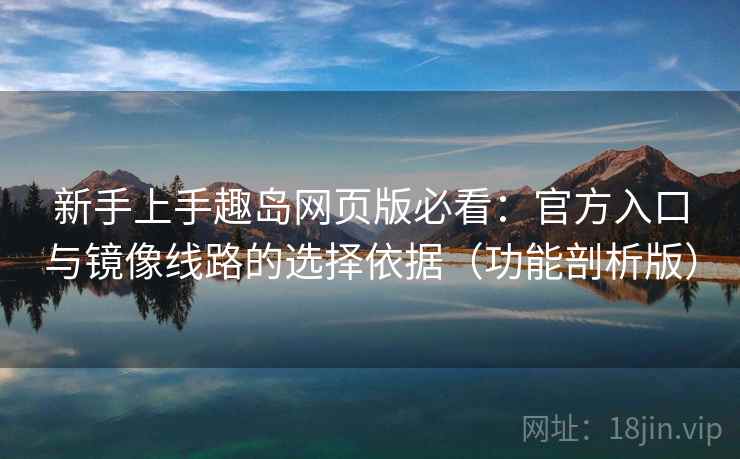 新手上手趣岛网页版必看：官方入口与镜像线路的选择依据（功能剖析版）