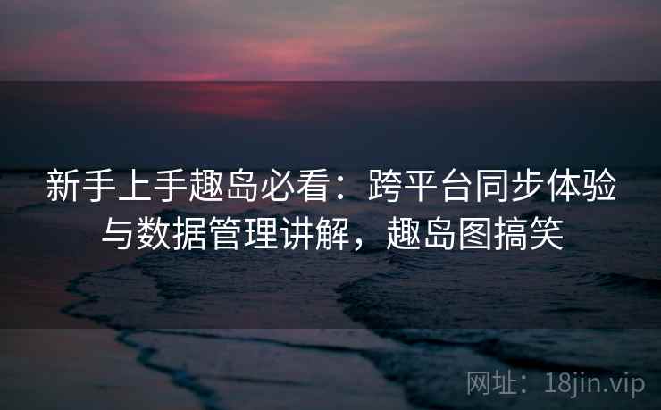 新手上手趣岛必看：跨平台同步体验与数据管理讲解，趣岛图搞笑