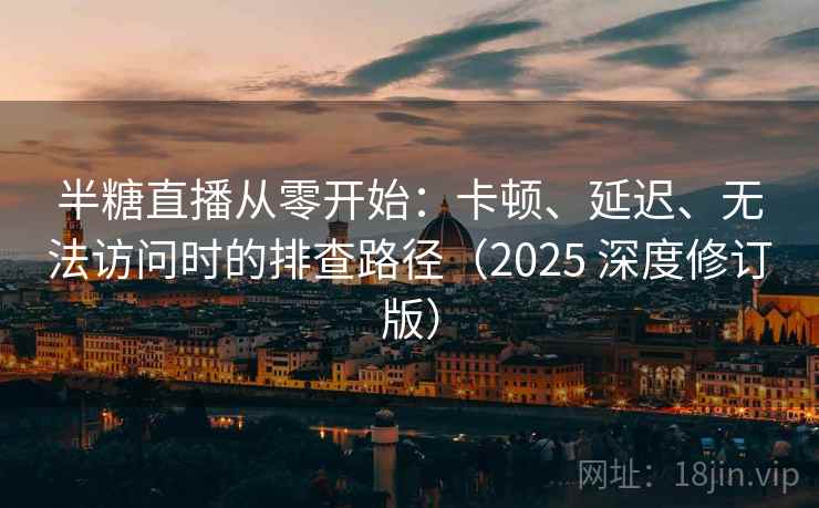 半糖直播从零开始：卡顿、延迟、无法访问时的排查路径（2025 深度修订版）
