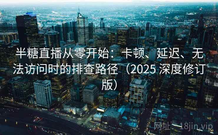 半糖直播从零开始：卡顿、延迟、无法访问时的排查路径（2025 深度修订版）