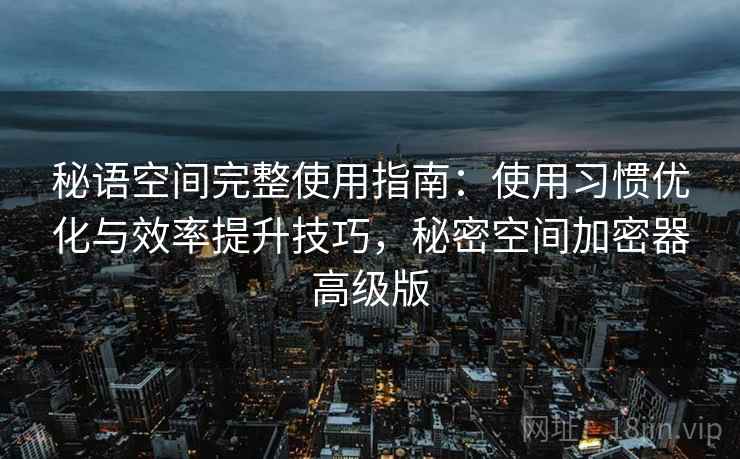 秘语空间完整使用指南：使用习惯优化与效率提升技巧，秘密空间加密器高级版