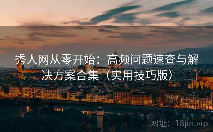 秀人网从零开始：高频问题速查与解决方案合集（实用技巧版）