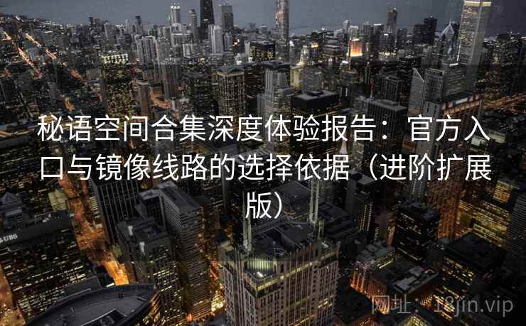 秘语空间合集深度体验报告：官方入口与镜像线路的选择依据（进阶扩展版）