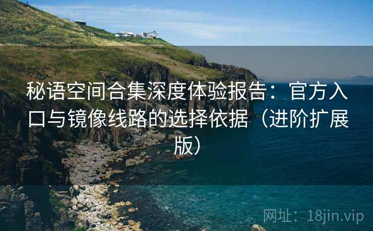 秘语空间合集深度体验报告：官方入口与镜像线路的选择依据（进阶扩展版）