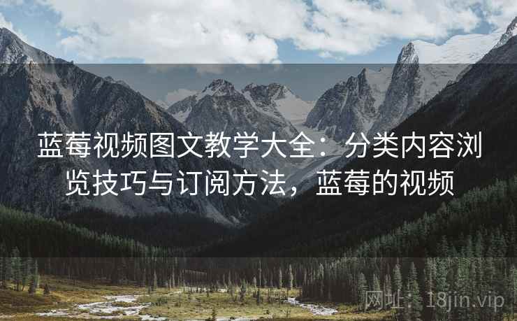 蓝莓视频图文教学大全：分类内容浏览技巧与订阅方法，蓝莓的视频