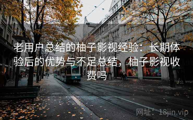 老用户总结的柚子影视经验：长期体验后的优势与不足总结，柚子影视收费吗