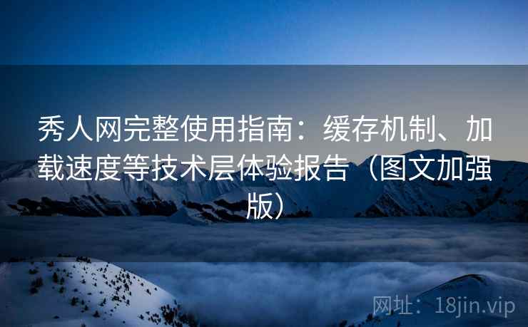 秀人网完整使用指南：缓存机制、加载速度等技术层体验报告（图文加强版）