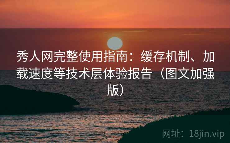 秀人网完整使用指南：缓存机制、加载速度等技术层体验报告（图文加强版）