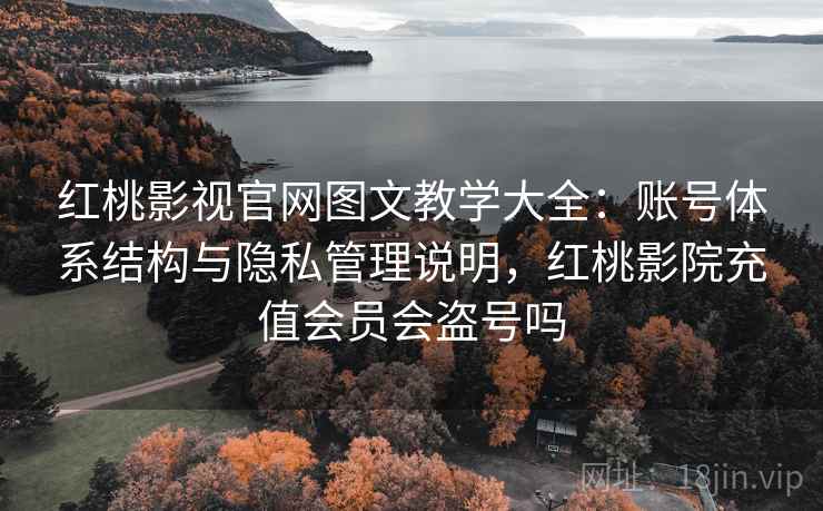 红桃影视官网图文教学大全：账号体系结构与隐私管理说明，红桃影院充值会员会盗号吗