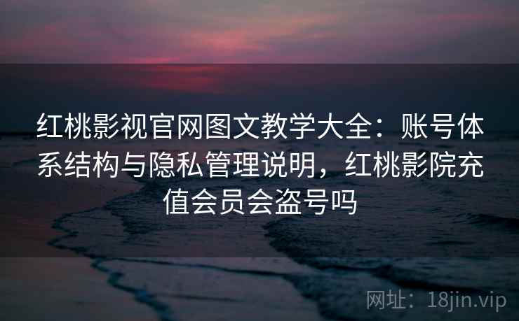 红桃影视官网图文教学大全：账号体系结构与隐私管理说明，红桃影院充值会员会盗号吗
