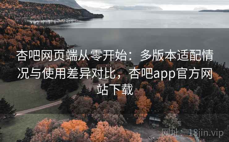 杏吧网页端从零开始：多版本适配情况与使用差异对比，杏吧app官方网站下载