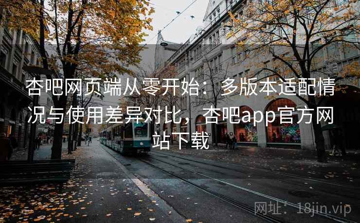 杏吧网页端从零开始：多版本适配情况与使用差异对比，杏吧app官方网站下载