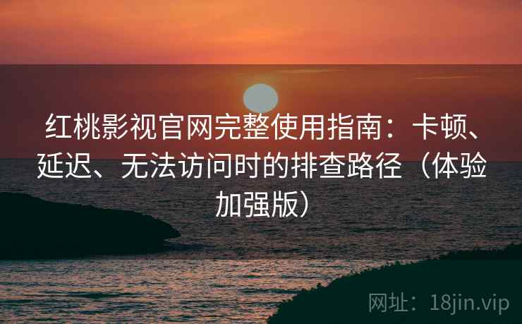 红桃影视官网完整使用指南：卡顿、延迟、无法访问时的排查路径（体验加强版）