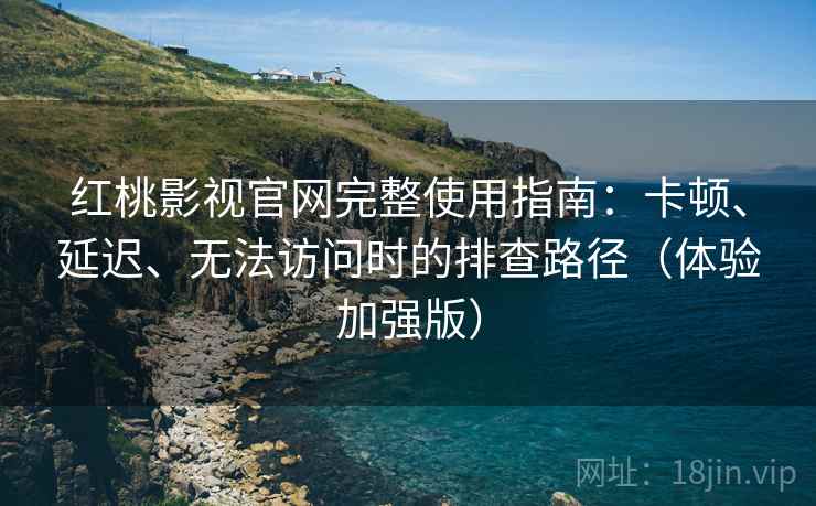 红桃影视官网完整使用指南：卡顿、延迟、无法访问时的排查路径（体验加强版）