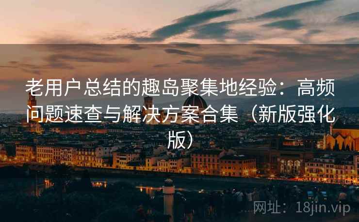 老用户总结的趣岛聚集地经验：高频问题速查与解决方案合集（新版强化版）