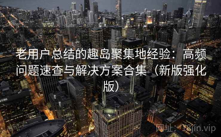 老用户总结的趣岛聚集地经验：高频问题速查与解决方案合集（新版强化版）