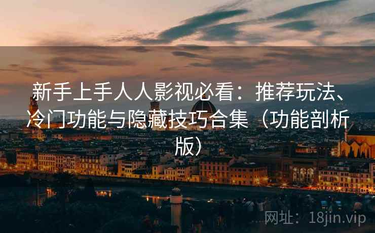 新手上手人人影视必看：推荐玩法、冷门功能与隐藏技巧合集（功能剖析版）