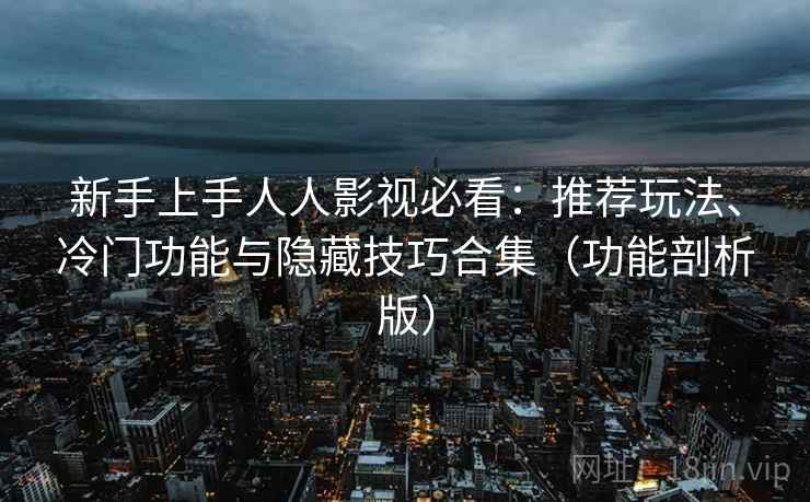 新手上手人人影视必看：推荐玩法、冷门功能与隐藏技巧合集（功能剖析版）