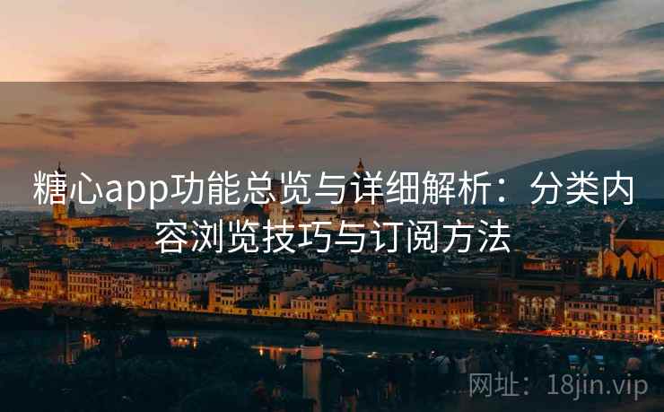 糖心app功能总览与详细解析：分类内容浏览技巧与订阅方法