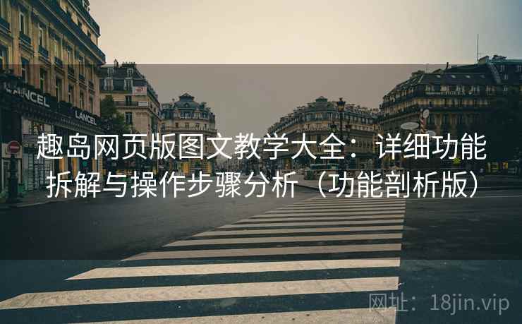 趣岛网页版图文教学大全：详细功能拆解与操作步骤分析（功能剖析版）