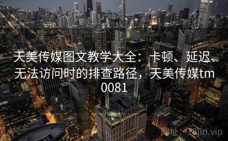 天美传媒图文教学大全：卡顿、延迟、无法访问时的排查路径，天美传媒tm0081