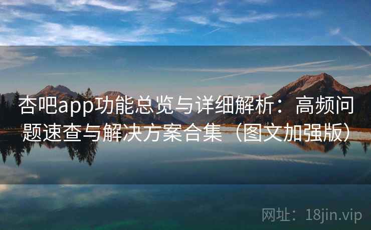 杏吧app功能总览与详细解析：高频问题速查与解决方案合集（图文加强版）