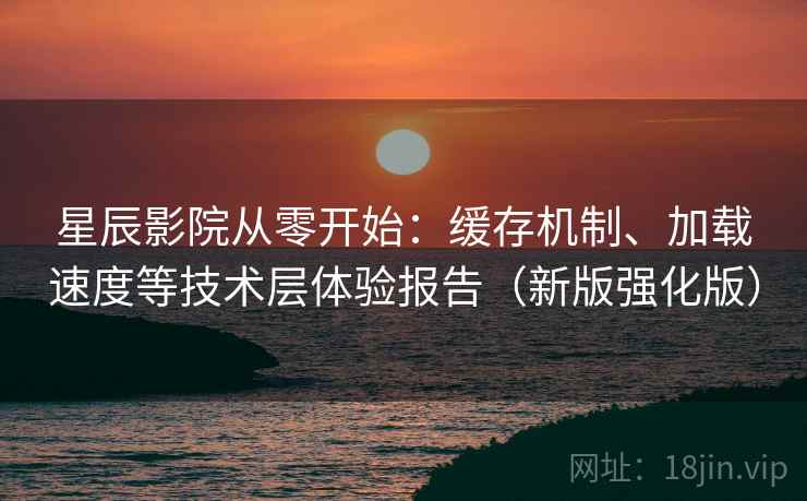 星辰影院从零开始：缓存机制、加载速度等技术层体验报告（新版强化版）