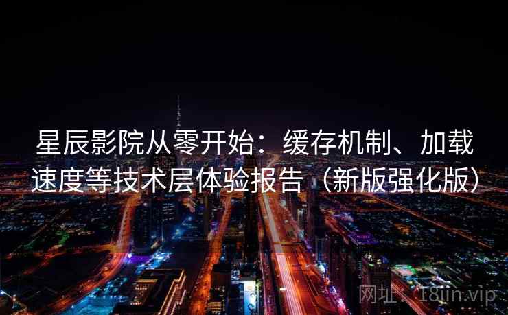星辰影院从零开始：缓存机制、加载速度等技术层体验报告（新版强化版）