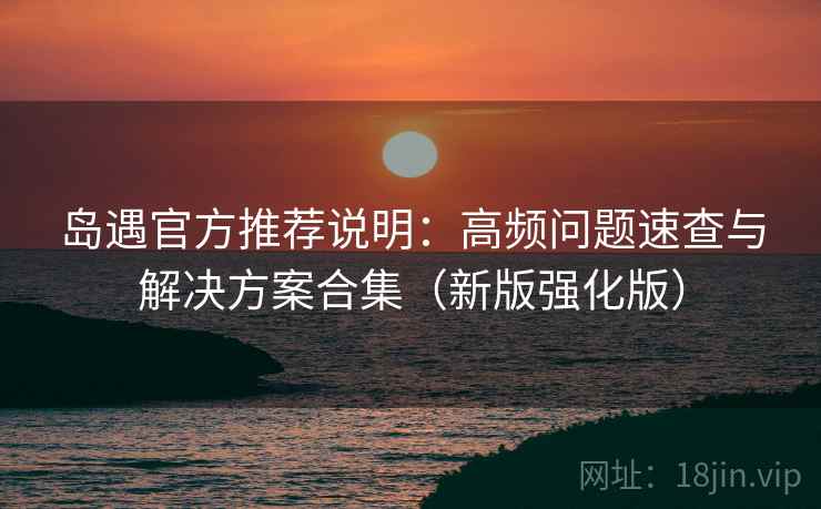 岛遇官方推荐说明：高频问题速查与解决方案合集（新版强化版）