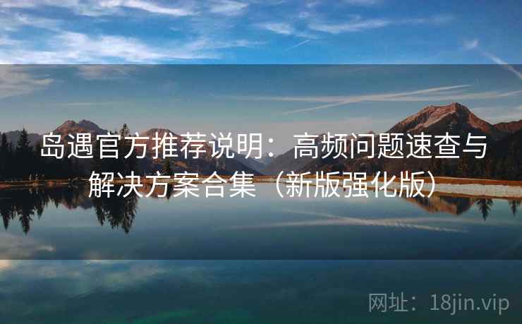 岛遇官方推荐说明：高频问题速查与解决方案合集（新版强化版）