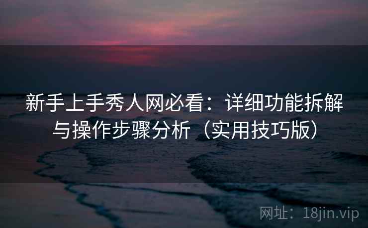 新手上手秀人网必看：详细功能拆解与操作步骤分析（实用技巧版）