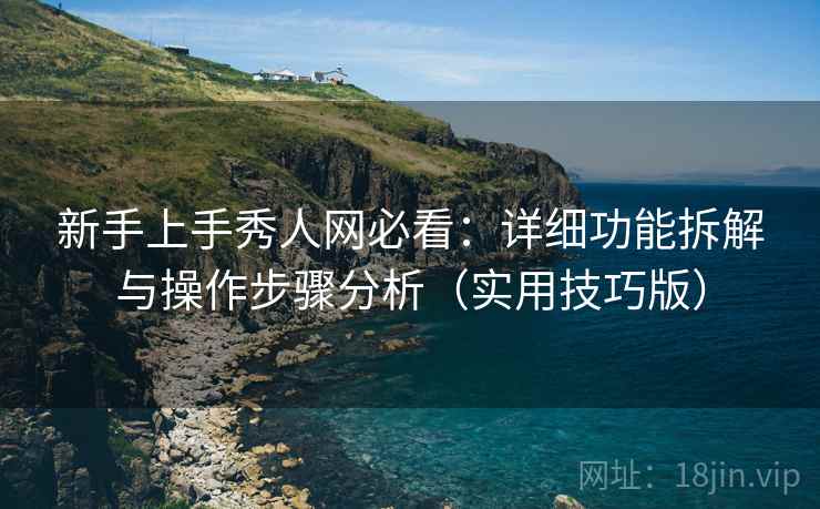 新手上手秀人网必看：详细功能拆解与操作步骤分析（实用技巧版）