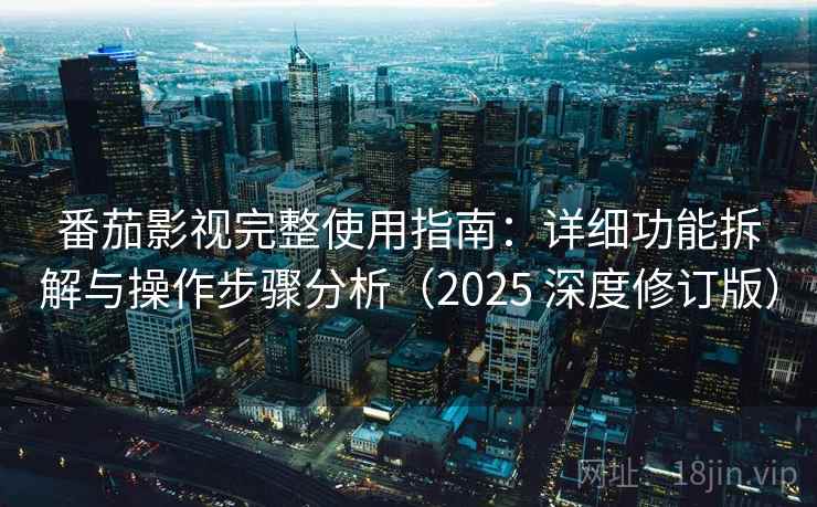 番茄影视完整使用指南：详细功能拆解与操作步骤分析（2025 深度修订版）