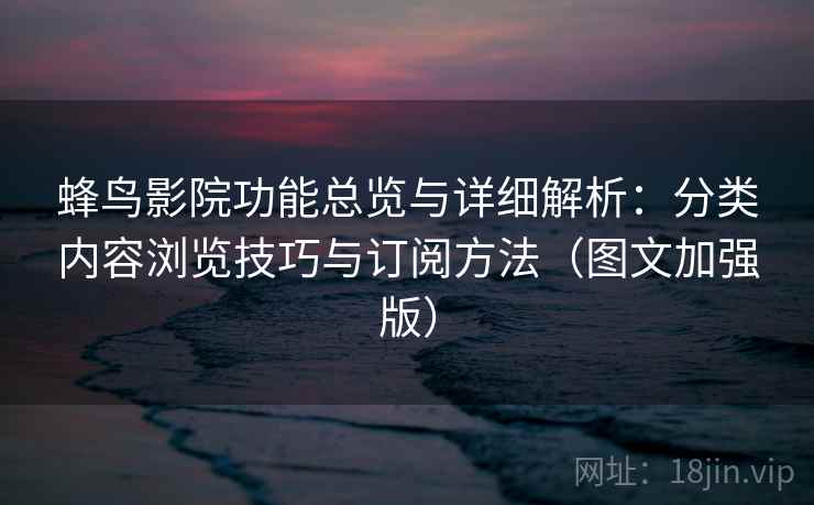 蜂鸟影院功能总览与详细解析：分类内容浏览技巧与订阅方法（图文加强版）