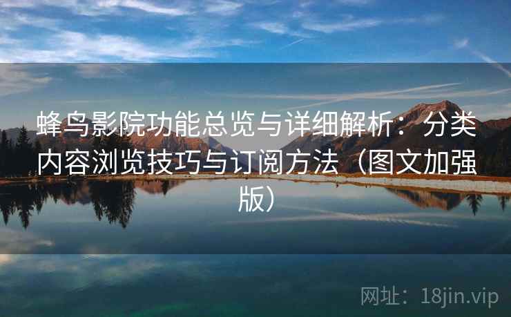 蜂鸟影院功能总览与详细解析：分类内容浏览技巧与订阅方法（图文加强版）