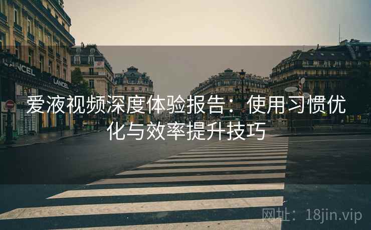 爱液视频深度体验报告：使用习惯优化与效率提升技巧