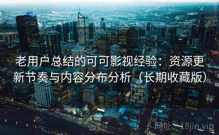 老用户总结的可可影视经验：资源更新节奏与内容分布分析（长期收藏版）