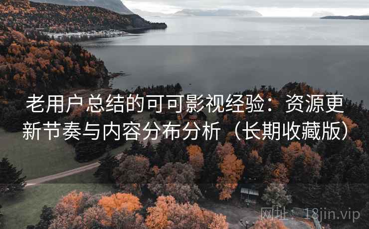 老用户总结的可可影视经验：资源更新节奏与内容分布分析（长期收藏版）