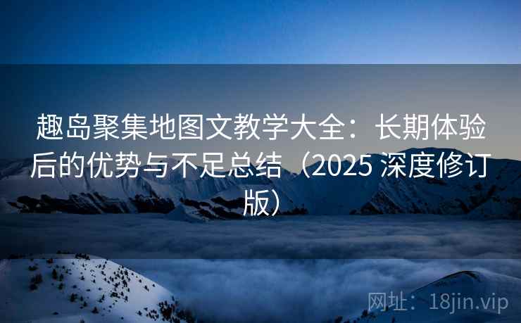趣岛聚集地图文教学大全：长期体验后的优势与不足总结（2025 深度修订版）