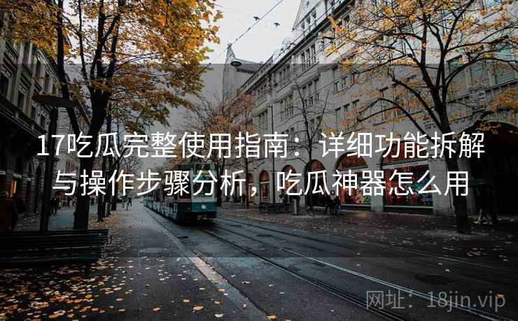 17吃瓜完整使用指南：详细功能拆解与操作步骤分析，吃瓜神器怎么用