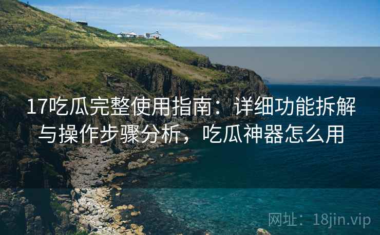 17吃瓜完整使用指南:详细功能拆解与操作步骤分析,吃瓜神器怎么用 17吃瓜完整使用指南:详细功能拆解与操作步骤分析,吃瓜神器怎么用