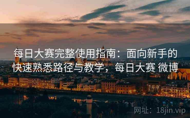 每日大赛完整使用指南:面向新手的快速熟悉路径与教学,每日大赛 微博 每日大赛完整使用指南:面向新手的快速熟悉路径与教学,每日大赛 微博